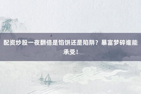 配资炒股一夜翻倍是馅饼还是陷阱？暴富梦碎谁能承受！