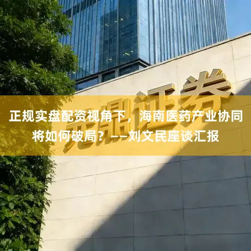 正规实盘配资视角下，海南医药产业协同将如何破局？——刘文民座谈汇报