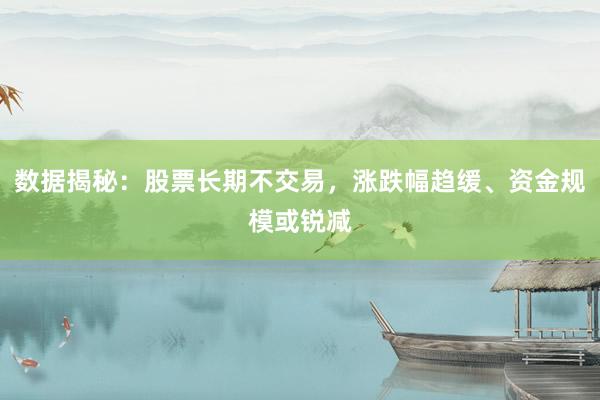 数据揭秘：股票长期不交易，涨跌幅趋缓、资金规模或锐减