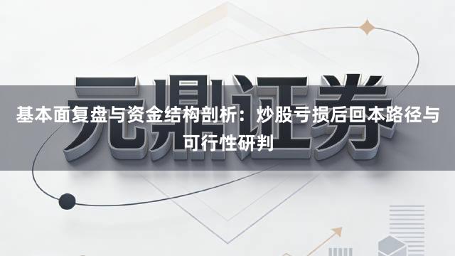基本面复盘与资金结构剖析：炒股亏损后回本路径与可行性研判
