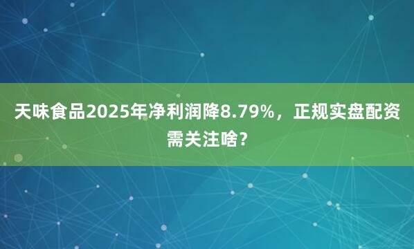 天味食品2025年净利润降8.79%，正规实盘配资需关注啥？