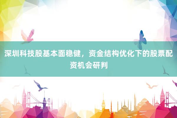 深圳科技股基本面稳健，资金结构优化下的股票配资机会研判