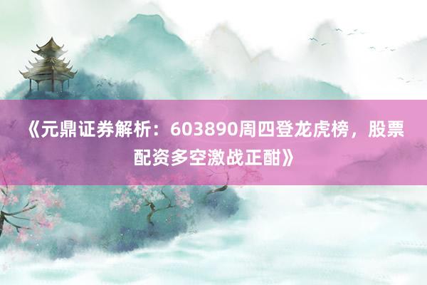 《元鼎证券解析：603890周四登龙虎榜，股票配资多空激战正酣》