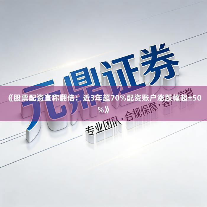 《股票配资宣称翻倍：近3年超70%配资账户涨跌幅超±50%》
