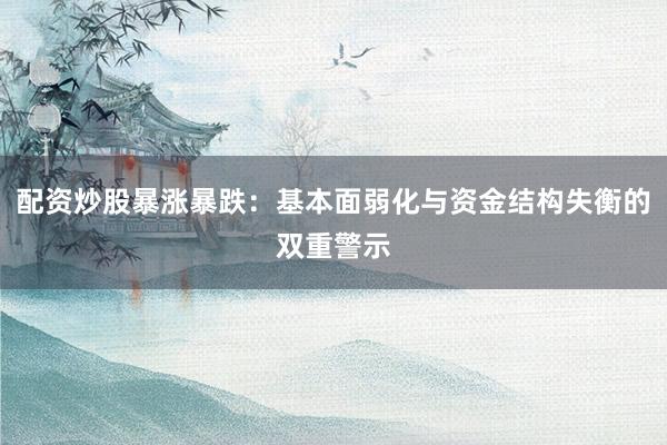 配资炒股暴涨暴跌：基本面弱化与资金结构失衡的双重警示