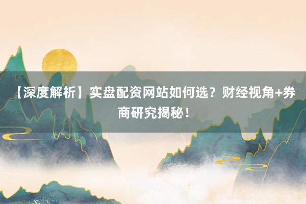 【深度解析】实盘配资网站如何选？财经视角+券商研究揭秘！