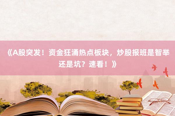 《A股突发！资金狂涌热点板块，炒股报班是智举还是坑？速看！》