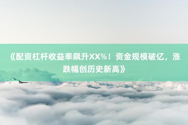 《配资杠杆收益率飙升XX%！资金规模破亿，涨跌幅创历史新高》
