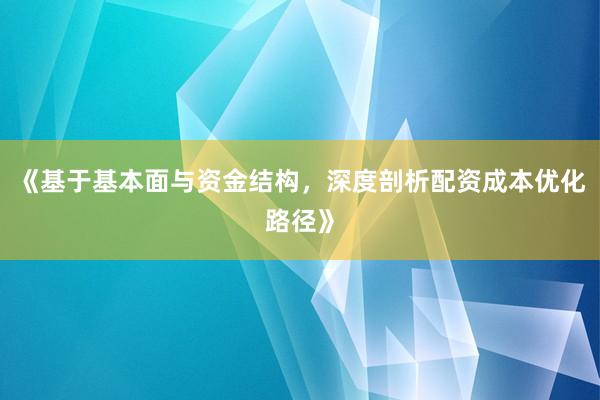 《基于基本面与资金结构，深度剖析配资成本优化路径》