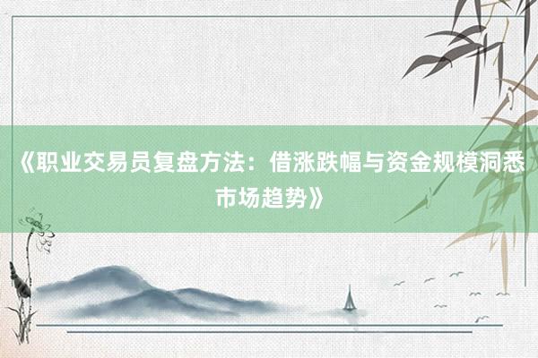 《职业交易员复盘方法：借涨跌幅与资金规模洞悉市场趋势》