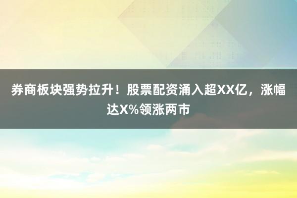 券商板块强势拉升！股票配资涌入超XX亿，涨幅达X%领涨两市