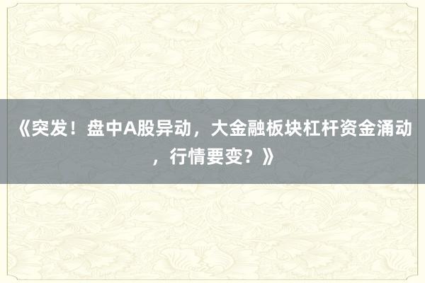 《突发！盘中A股异动，大金融板块杠杆资金涌动，行情要变？》
