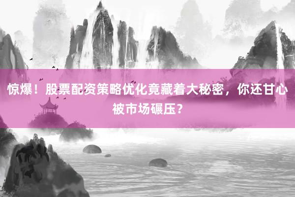 惊爆！股票配资策略优化竟藏着大秘密，你还甘心被市场碾压？