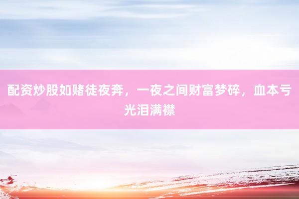 配资炒股如赌徒夜奔，一夜之间财富梦碎，血本亏光泪满襟