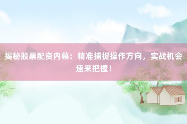 揭秘股票配资内幕：精准捕捉操作方向，实战机会速来把握！