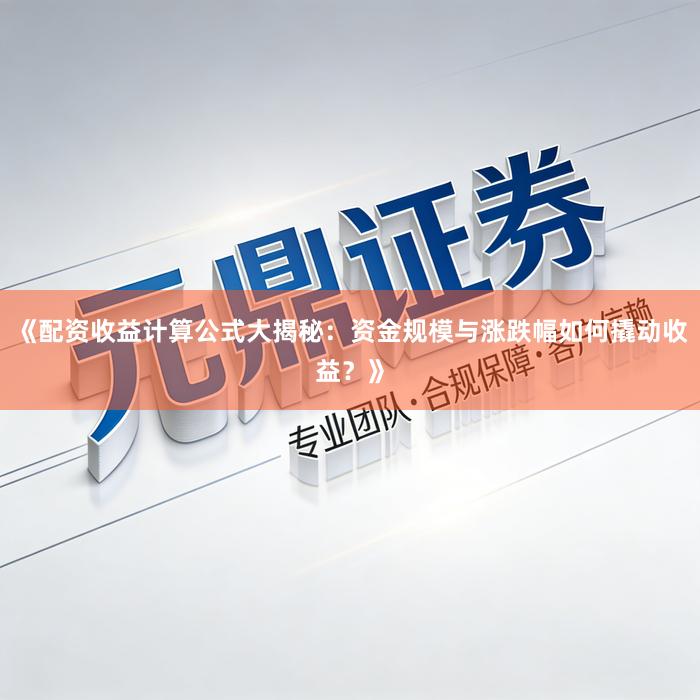 《配资收益计算公式大揭秘：资金规模与涨跌幅如何撬动收益？》
