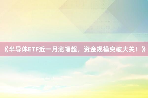 《半导体ETF近一月涨幅超，资金规模突破大关！》