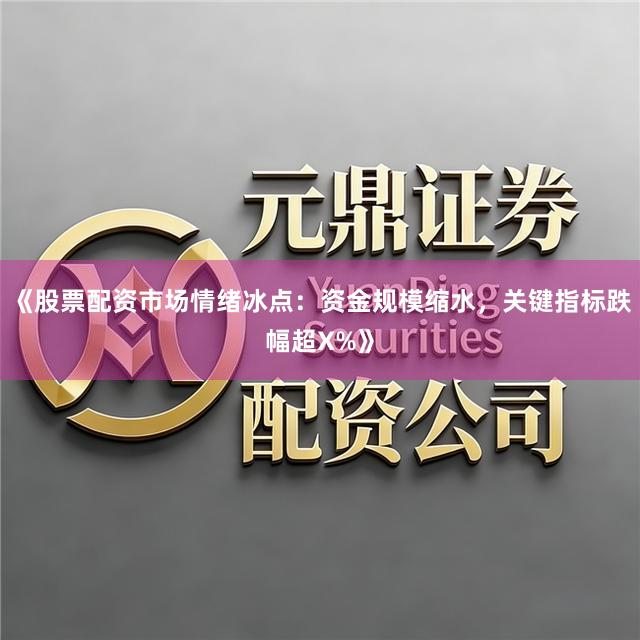 《股票配资市场情绪冰点：资金规模缩水，关键指标跌幅超X%》