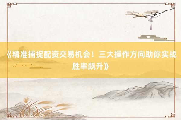 《精准捕捉配资交易机会！三大操作方向助你实战胜率飙升》
