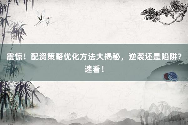 震惊！配资策略优化方法大揭秘，逆袭还是陷阱？速看！