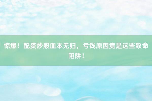 惊爆！配资炒股血本无归，亏钱原因竟是这些致命陷阱！