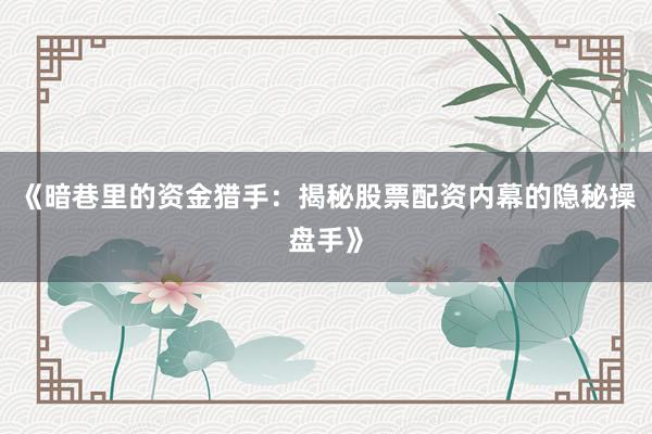《暗巷里的资金猎手：揭秘股票配资内幕的隐秘操盘手》