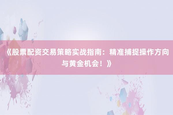 《股票配资交易策略实战指南：精准捕捉操作方向与黄金机会！》
