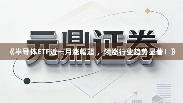 《半导体ETF近一月涨幅超 ，领涨行业趋势显著！》