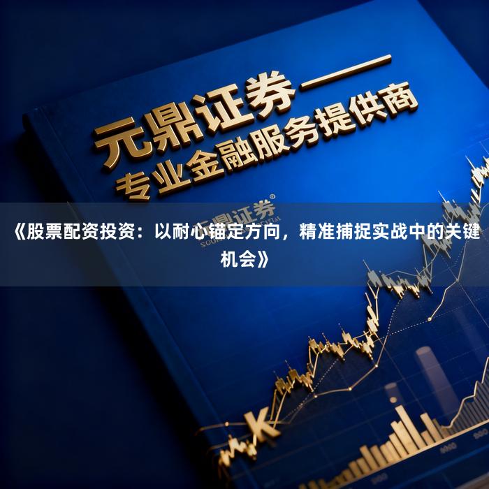 《股票配资投资：以耐心锚定方向，精准捕捉实战中的关键机会》