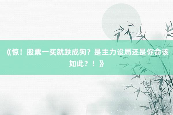 《惊！股票一买就跌成狗？是主力设局还是你命该如此？！》