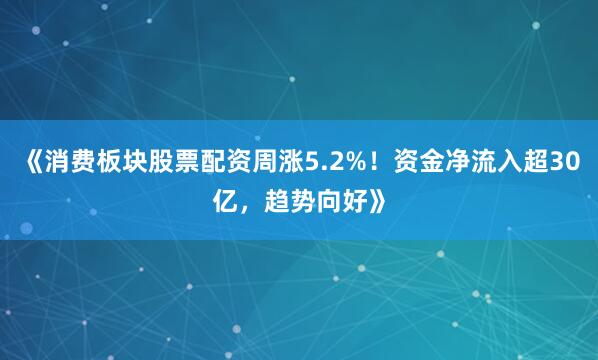 《消费板块股票配资周涨5.2%！资金净流入超30亿，趋势向好》