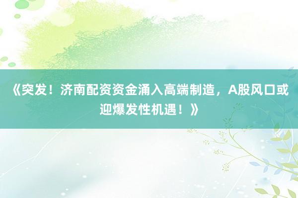 《突发！济南配资资金涌入高端制造，A股风口或迎爆发性机遇！》