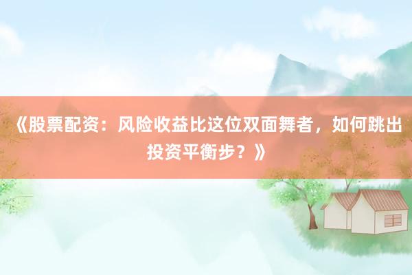 《股票配资：风险收益比这位双面舞者，如何跳出投资平衡步？》