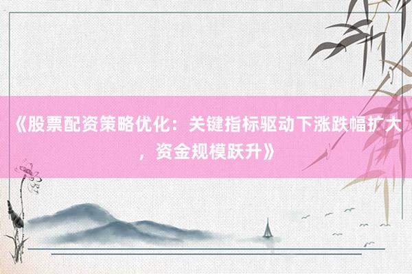 《股票配资策略优化：关键指标驱动下涨跌幅扩大，资金规模跃升》