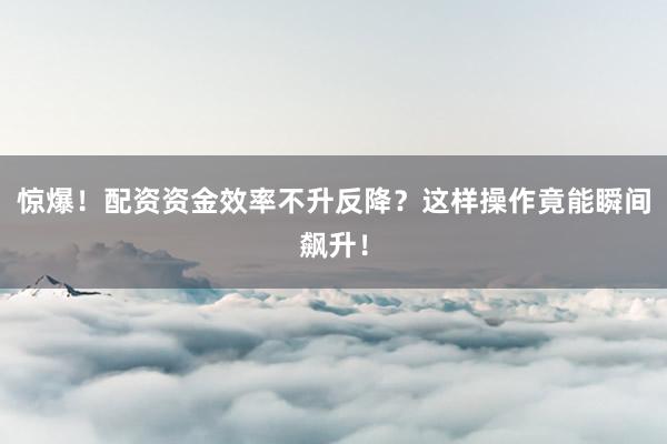 惊爆！配资资金效率不升反降？这样操作竟能瞬间飙升！