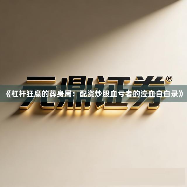 《杠杆狂魔的葬身局：配资炒股血亏者的泣血自白录》