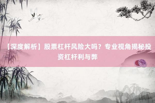 【深度解析】股票杠杆风险大吗？专业视角揭秘投资杠杆利与弊