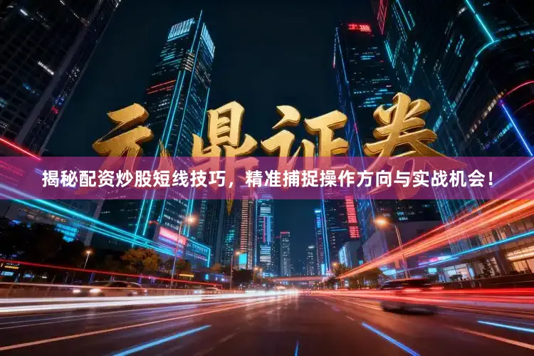 揭秘配资炒股短线技巧，精准捕捉操作方向与实战机会！