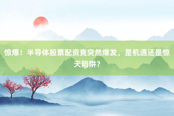 惊爆！半导体股票配资竟突然爆发，是机遇还是惊天陷阱？
