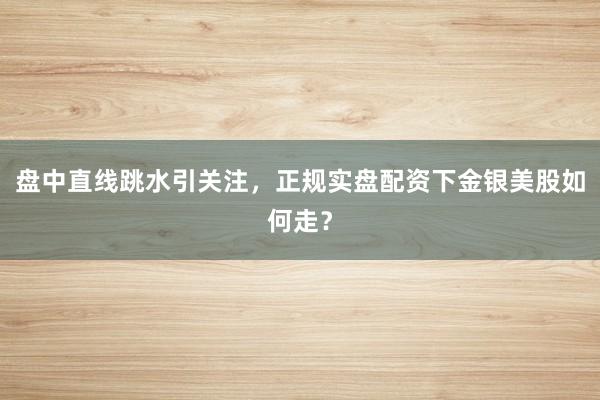 盘中直线跳水引关注，正规实盘配资下金银美股如何走？
