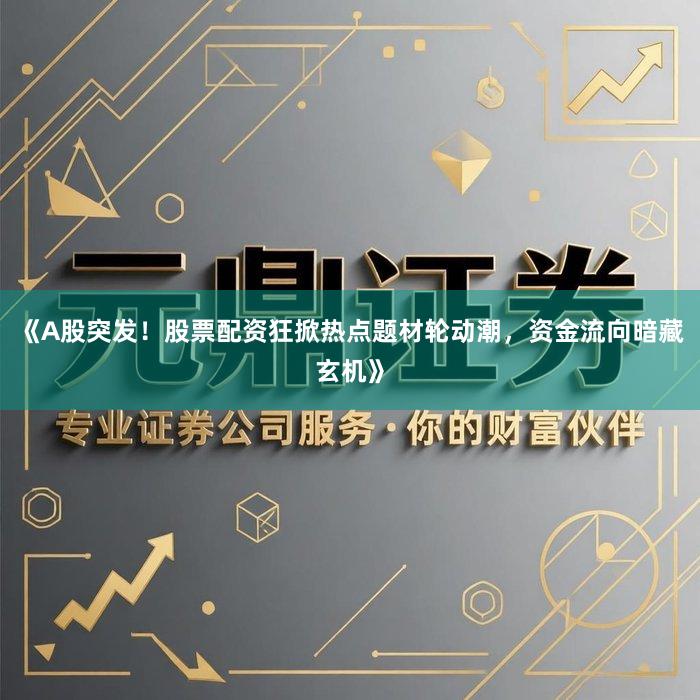 《A股突发！股票配资狂掀热点题材轮动潮，资金流向暗藏玄机》