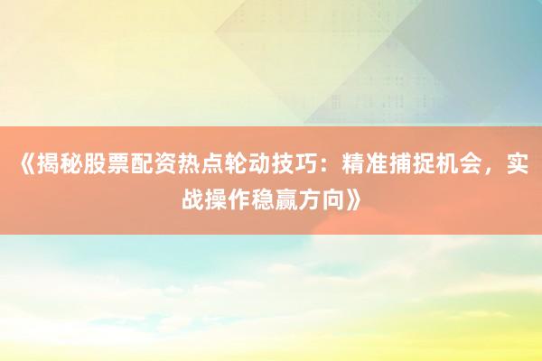 《揭秘股票配资热点轮动技巧：精准捕捉机会，实战操作稳赢方向》
