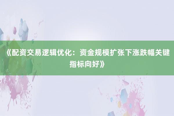 《配资交易逻辑优化：资金规模扩张下涨跌幅关键指标向好》