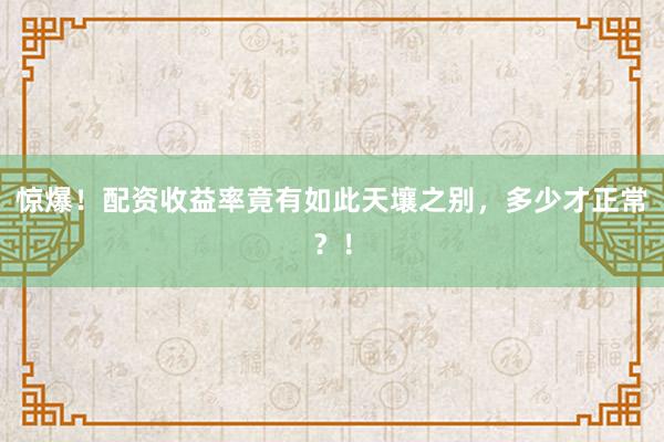 惊爆！配资收益率竟有如此天壤之别，多少才正常？！