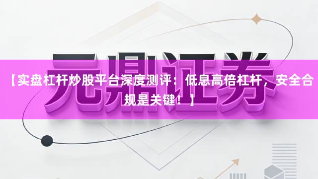 【实盘杠杆炒股平台深度测评：低息高倍杠杆，安全合规是关键！】