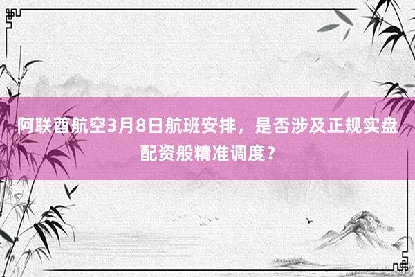 阿联酋航空3月8日航班安排，是否涉及正规实盘配资般精准调度？