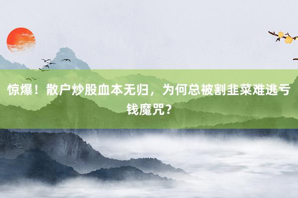 惊爆！散户炒股血本无归，为何总被割韭菜难逃亏钱魔咒？