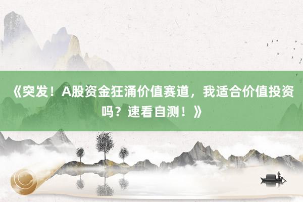 《突发！A股资金狂涌价值赛道，我适合价值投资吗？速看自测！》