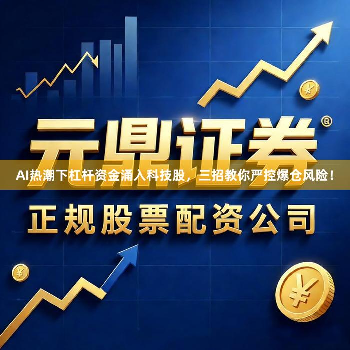 AI热潮下杠杆资金涌入科技股，三招教你严控爆仓风险！
