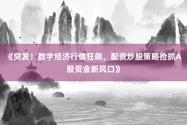 《突发！数字经济行情狂飙，配资炒股策略抢抓A股资金新风口》